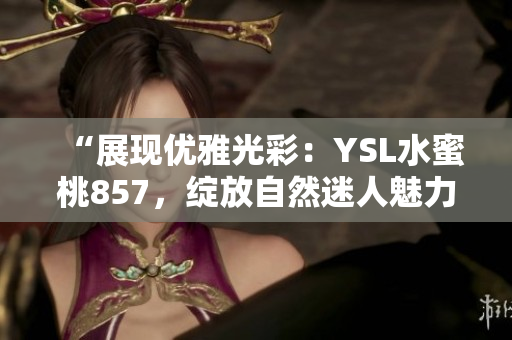 “展现优雅光彩：YSL水蜜桃857，绽放自然迷人魅力”