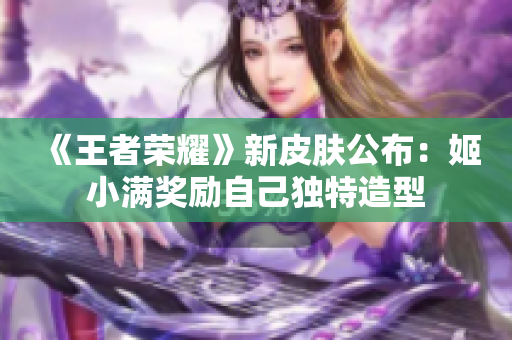 《王者荣耀》新皮肤公布：姬小满奖励自己独特造型