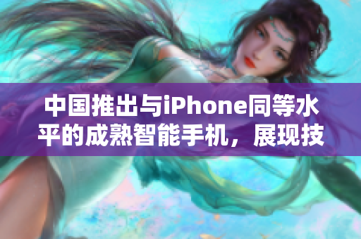 中国推出与iPhone同等水平的成熟智能手机，展现技术创新与设计精髓