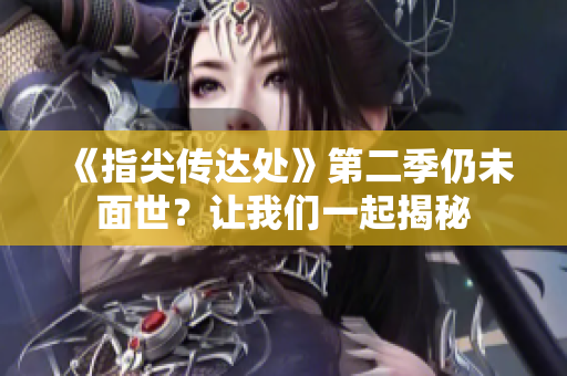 《指尖传达处》第二季仍未面世？让我们一起揭秘