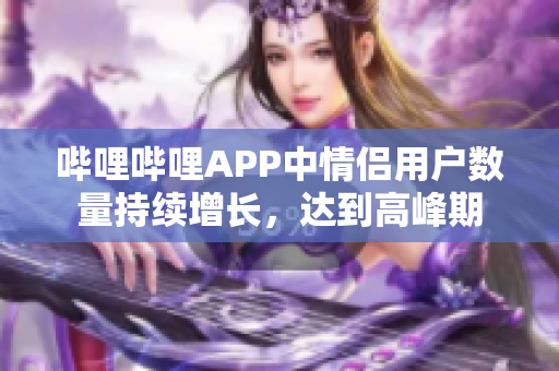 哔哩哔哩APP中情侣用户数量持续增长，达到高峰期