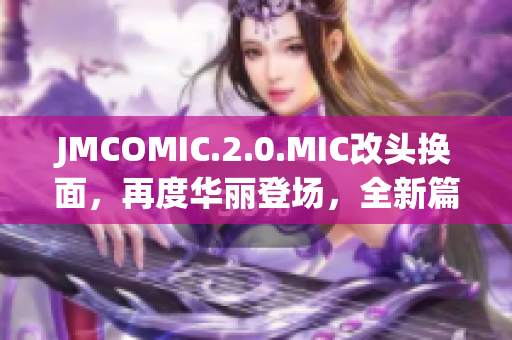 JMCOMIC.2.0.MIC改头换面，再度华丽登场，全新篇章精彩呈现