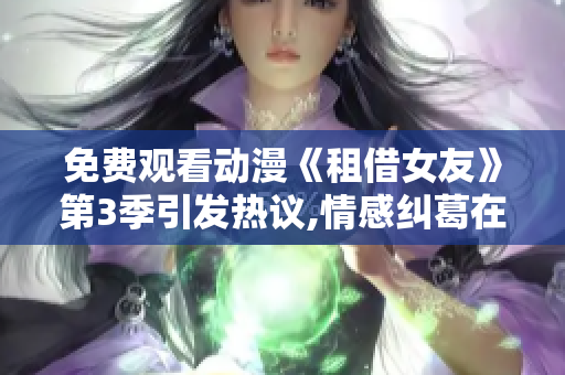 免费观看动漫《租借女友》第3季引发热议,情感纠葛在续集中激情上演