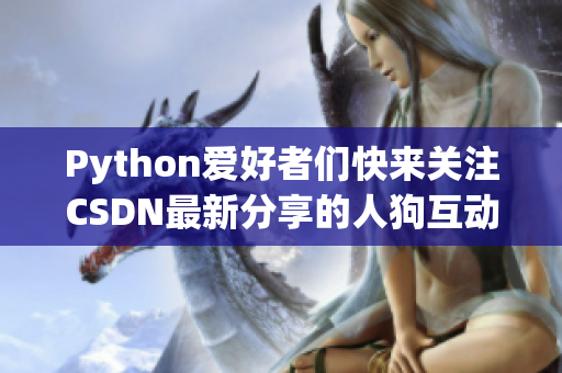 Python爱好者们快来关注CSDN最新分享的人狗互动技巧