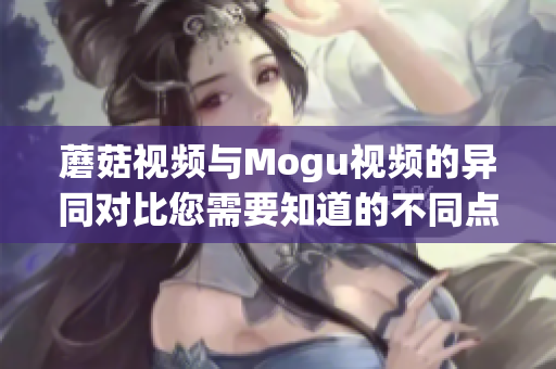 蘑菇视频与Mogu视频的异同对比您需要知道的不同点