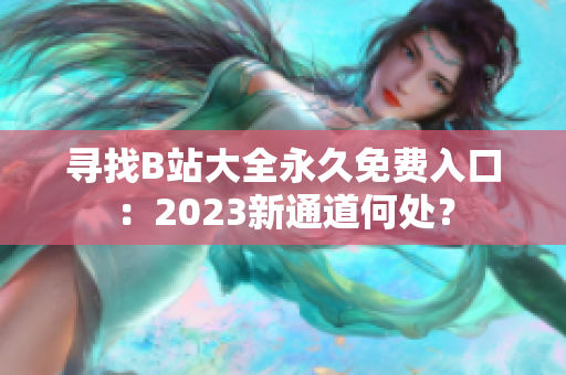 寻找B站大全永久免费入口：2023新通道何处？