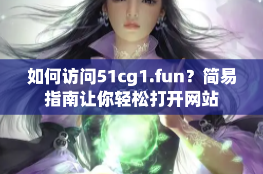 如何访问51cg1.fun？简易指南让你轻松打开网站