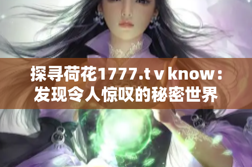 探寻荷花1777.tⅴknow：发现令人惊叹的秘密世界