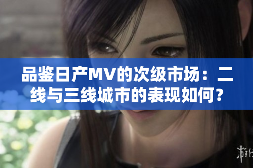 品鉴日产MV的次级市场：二线与三线城市的表现如何？