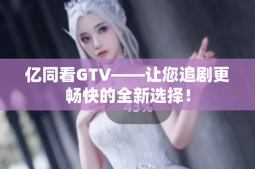 亿同看GTV——让您追剧更畅快的全新选择！