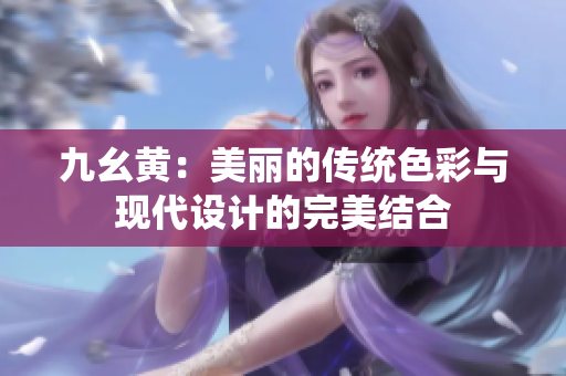 九幺黄：美丽的传统色彩与现代设计的完美结合