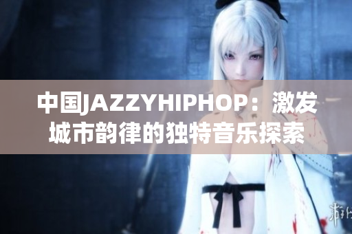 中国JAZZYHIPHOP：激发城市韵律的独特音乐探索