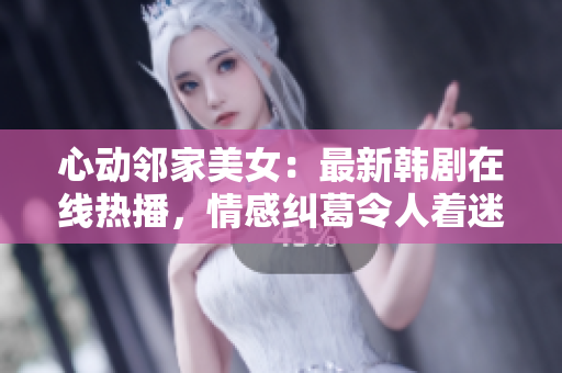 心动邻家美女：最新韩剧在线热播，情感纠葛令人着迷！