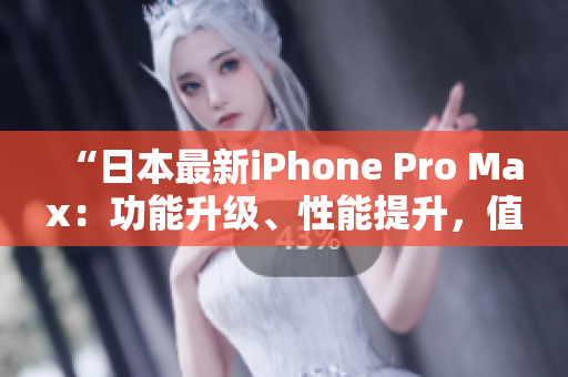 “日本最新iPhone Pro Max：功能升级、性能提升，值得期待！”