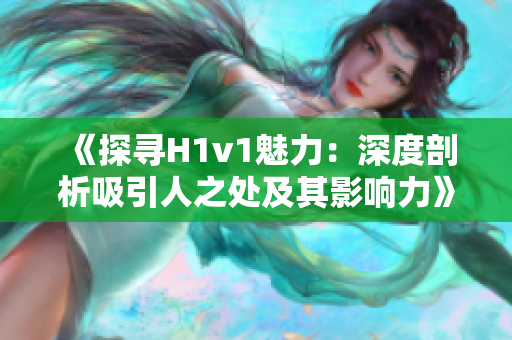 《探寻H1v1魅力：深度剖析吸引人之处及其影响力》