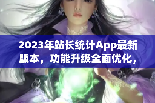 2023年站长统计App最新版本，功能升级全面优化，让网站数据分析更轻松