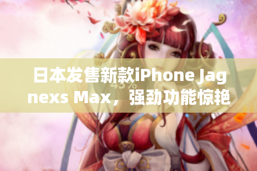 日本发售新款iPhone Jagnexs Max，强劲功能惊艳亮相