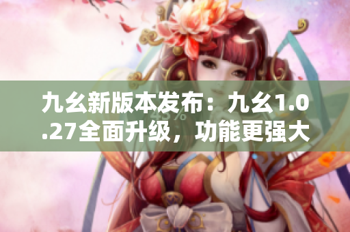 九幺新版本发布：九幺1.0.27全面升级，功能更强大