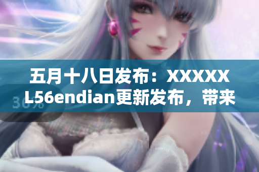 五月十八日发布：XXXXXL56endian更新发布，带来重大变化