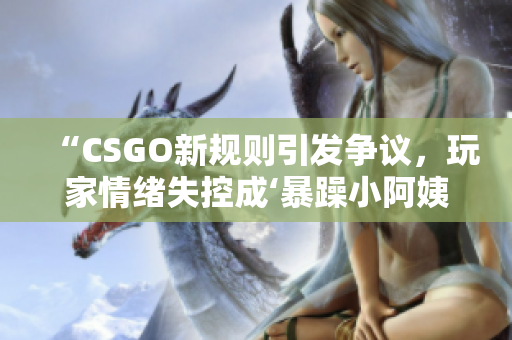 “CSGO新规则引发争议，玩家情绪失控成‘暴躁小阿姨’”