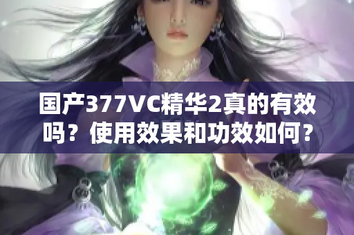 国产377VC精华2真的有效吗？使用效果和功效如何？