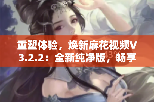 重塑体验，焕新麻花视频V3.2.2：全新纯净版，畅享无广告视听乐趣