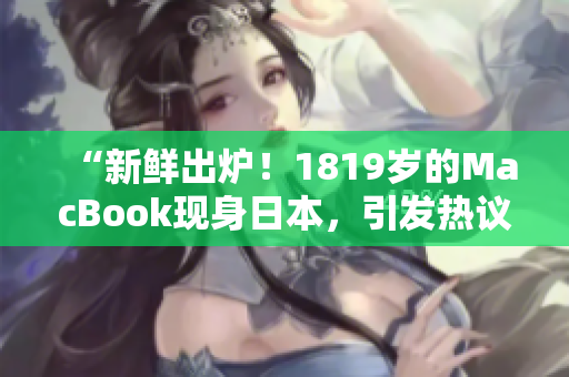 “新鲜出炉！1819岁的MacBook现身日本，引发热议！”