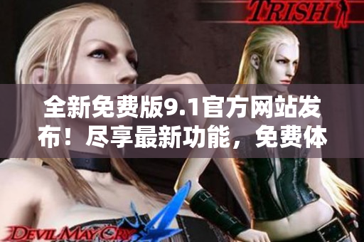 全新免费版9.1官方网站发布！尽享最新功能，免费体验无限乐趣！