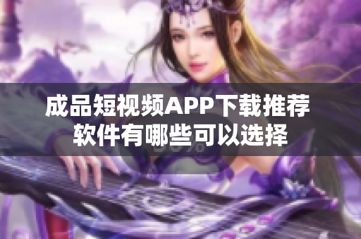 成品短视频APP下载推荐 软件有哪些可以选择