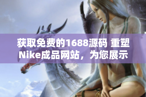 获取免费的1688源码 重塑Nike成品网站，为您展示精致设计与高品质产品