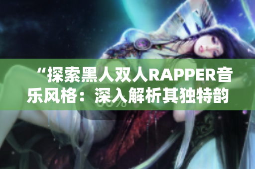 “探索黑人双人RAPPER音乐风格：深入解析其独特韵律与文化内涵”