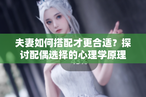 夫妻如何搭配才更合适？探讨配偶选择的心理学原理