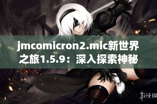 jmcomicron2.mic新世界之旅1.5.9：深入探索神秘传送门