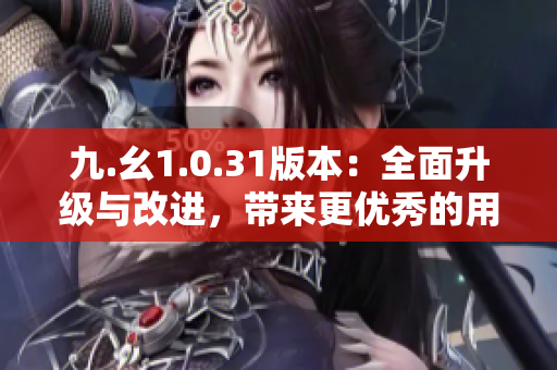 九.幺1.0.31版本：全面升级与改进，带来更优秀的用户体验