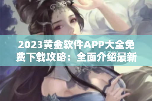 2023黄金软件APP大全免费下载攻略：全面介绍最新热门应用推荐