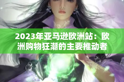 2023年亚马逊欧洲站：欧洲购物狂潮的主要推动者