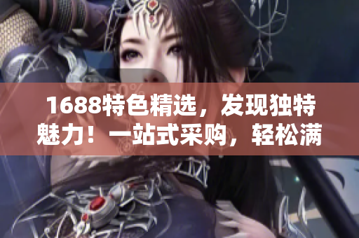 1688特色精选，发现独特魅力！一站式采购，轻松满足您的需求！