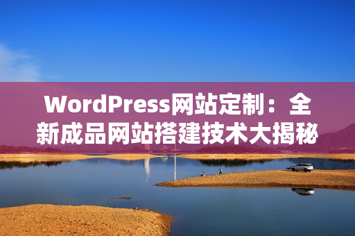 WordPress网站定制：全新成品网站搭建技术大揭秘