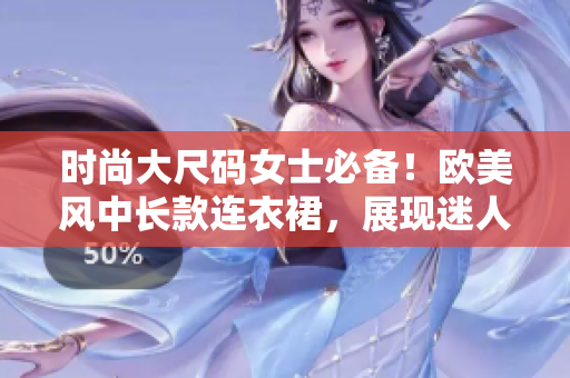 时尚大尺码女士必备！欧美风中长款连衣裙，展现迷人曲线！