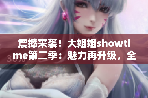 震撼来袭！大姐姐showtime第二季：魅力再升级，全新华章展开