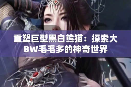 重塑巨型黑白熊猫：探索大BW毛毛多的神奇世界