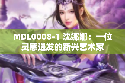 MDL0008-1 沈娜娜：一位灵感迸发的新兴艺术家