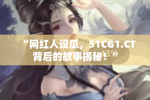 “网红人设瓜，51CG1.CT背后的故事揭秘！”