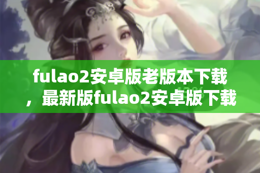 fulao2安卓版老版本下载，最新版fulao2安卓版下载