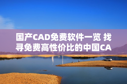 国产CAD免费软件一览 找寻免费高性价比的中国CAD解决方案