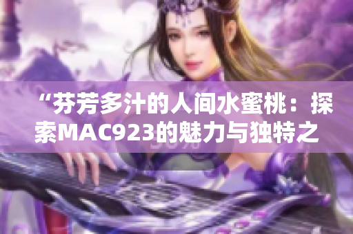 “芬芳多汁的人间水蜜桃：探索MAC923的魅力与独特之处”