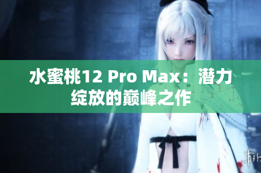 水蜜桃12 Pro Max：潜力绽放的巅峰之作