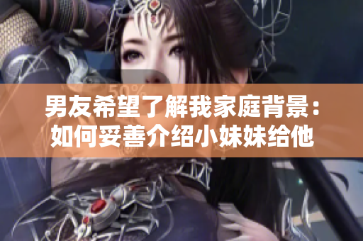 男友希望了解我家庭背景：如何妥善介绍小妹妹给他