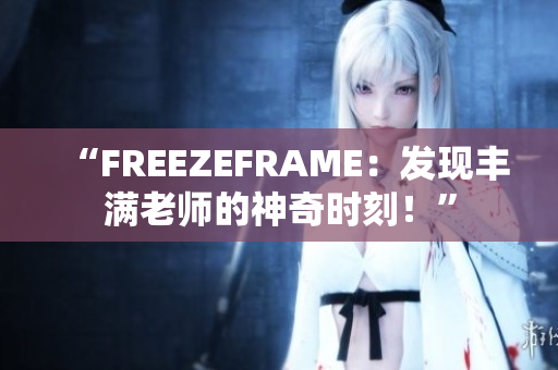 “FREEZEFRAME：发现丰满老师的神奇时刻！”