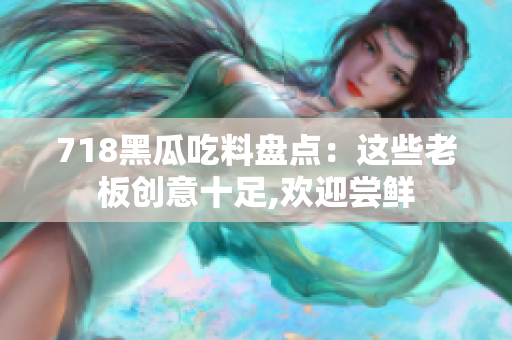 718黑瓜吃料盘点：这些老板创意十足,欢迎尝鲜